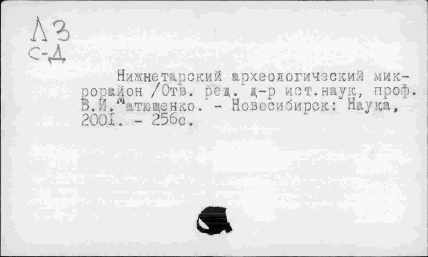 ﻿Нижнетарский археологический микрорайон /Отв. ред/д-р ист.наук, проф. В.Й.|Патюченко.’ - Новосибирск: Наука, 2OOI. - 256с.
а